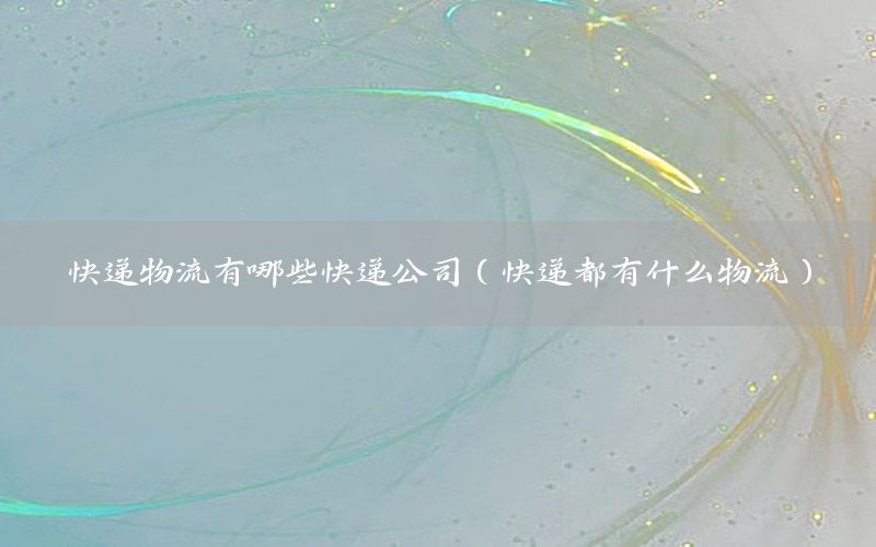 快递物流有哪些快递公司（快递都有什么物流）
