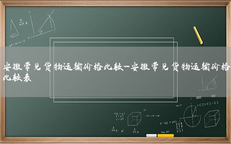 安徽常见货物运输价格比较-安徽常见货物运输价格比较表