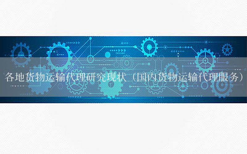 各地货物运输代理研究现状（国内货物运输代理服务）