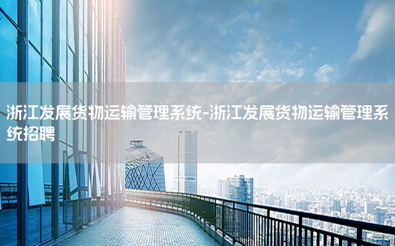 浙江发展货物运输管理系统-浙江发展货物运输管理系统招聘