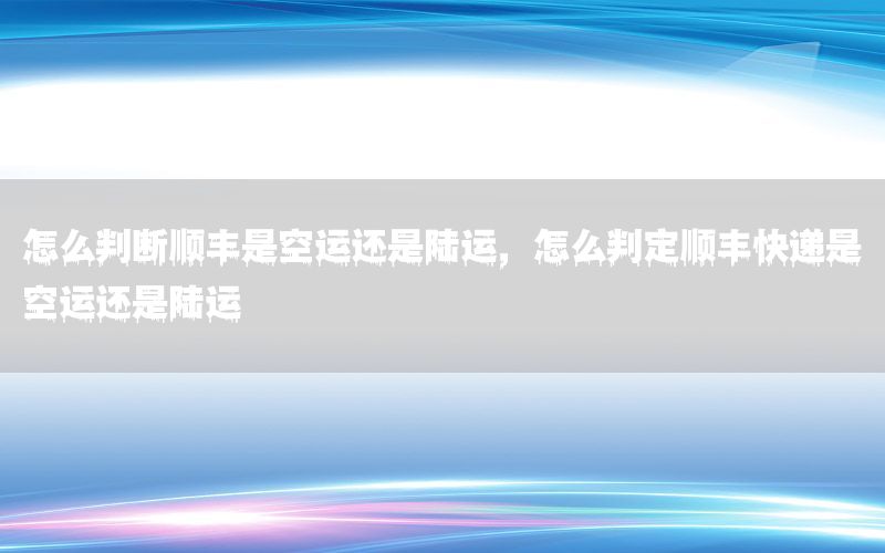 怎么判断顺丰是空运还是陆运，怎么判定顺丰快递是空运还是陆运