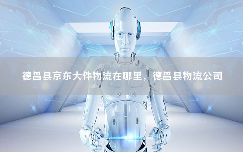 德昌县京东大件物流在哪里，德昌县物流公司
