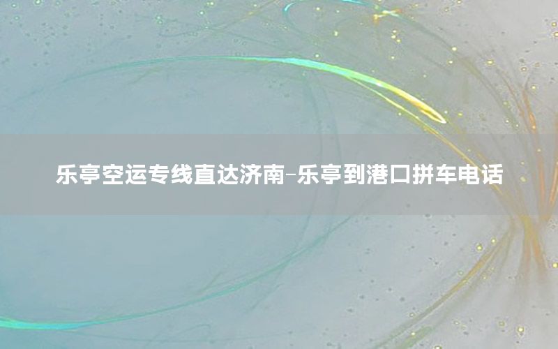 乐亭空运专线直达济南-乐亭到港口拼车电话