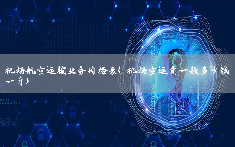 机场航空运输业务价格表（机场空运费一般多少钱一斤）
