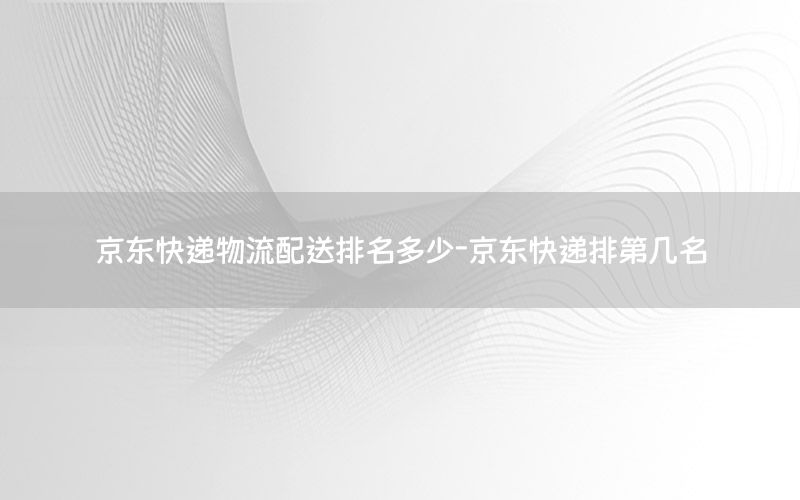 京东快递物流配送排名多少-京东快递排第几名
