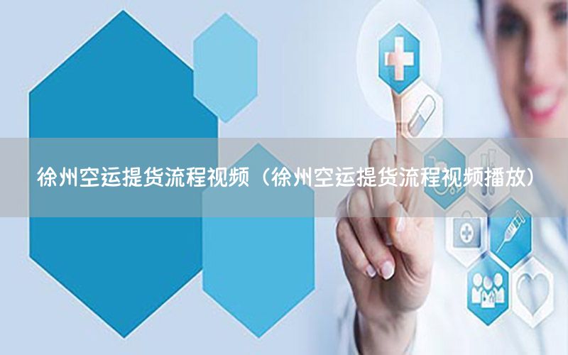 徐州空运提货流程视频（徐州空运提货流程视频播放）