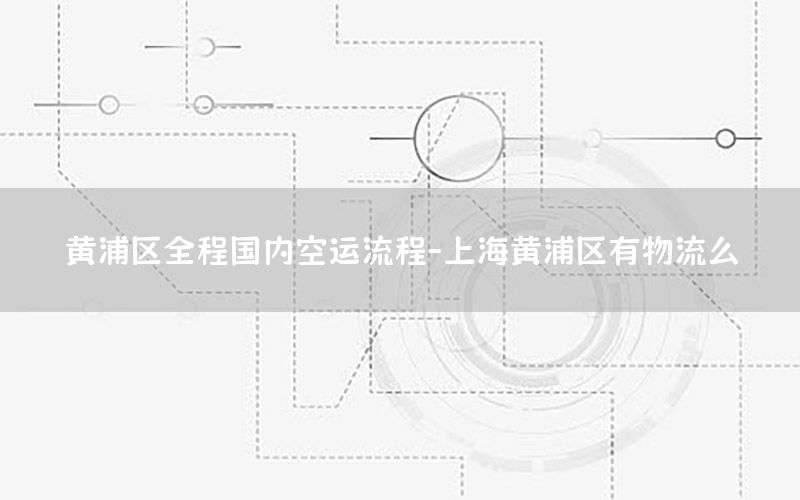 黄浦区全程国内空运流程-上海黄浦区有物流么
