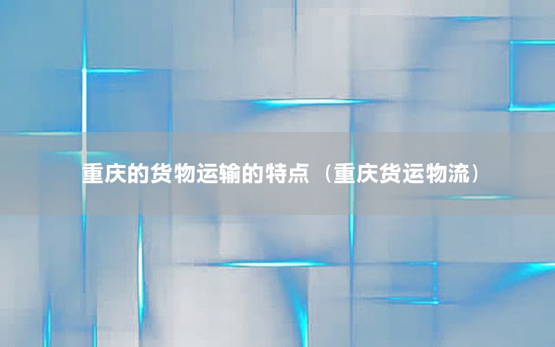 重庆的货物运输的特点（重庆货运物流）
