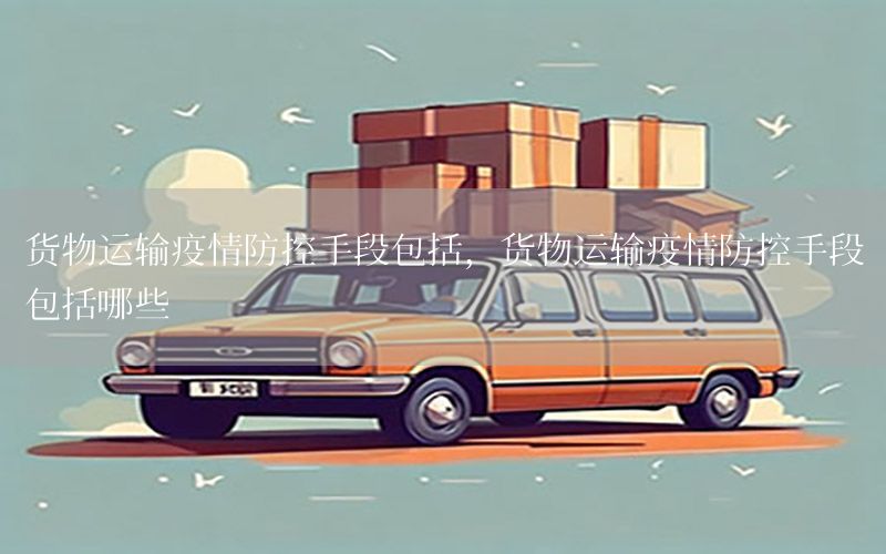 货物运输疫情防控手段包括，货物运输疫情防控手段包括哪些