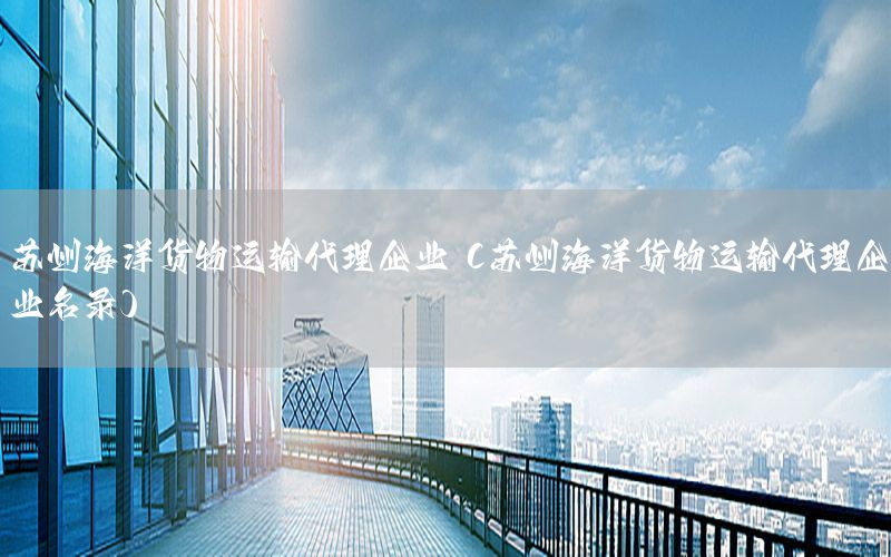 苏州海洋货物运输代理企业（苏州海洋货物运输代理企业名录）