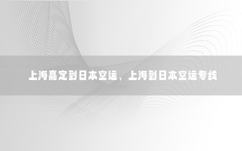 上海嘉定到日本空运，上海到日本空运专线