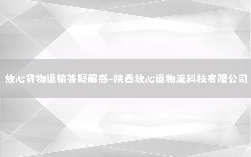 放心货物运输答疑解惑-陕西放心运物流科技有限公司