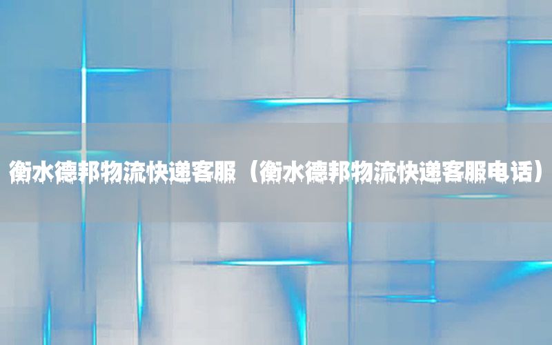 衡水德邦物流快递客服（衡水德邦物流快递客服电话）