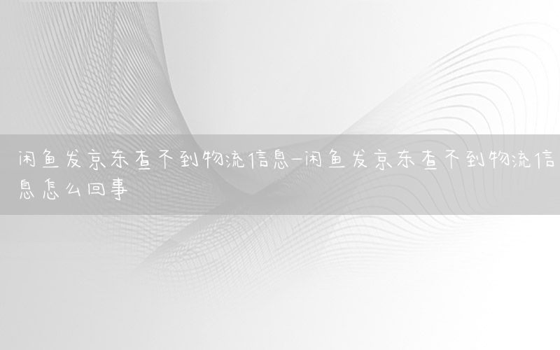 闲鱼发京东查不到物流信息-闲鱼发京东查不到物流信息怎么回事
