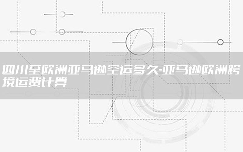 四川至欧洲亚马逊空运多久-亚马逊欧洲跨境运费计算