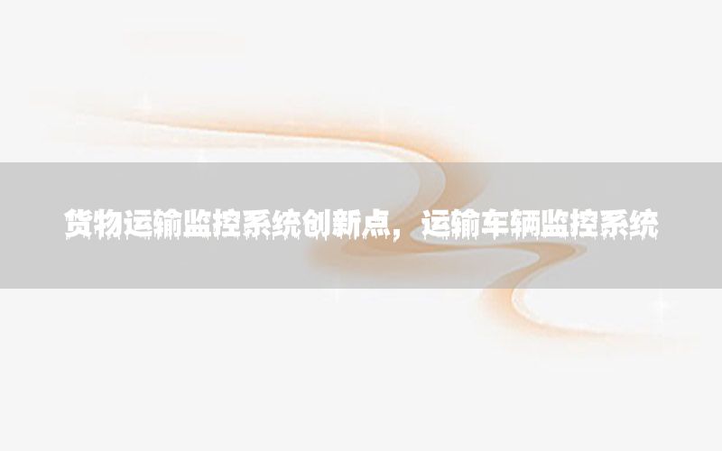 货物运输监控系统创新点，运输车辆监控系统