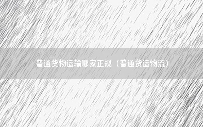普通货物运输哪家正规（普通货运物流）