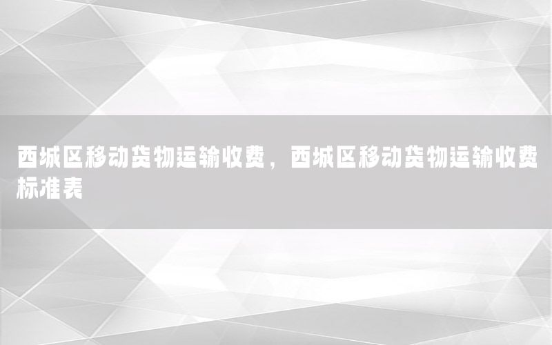 西城区移动货物运输收费，西城区移动货物运输收费标准表