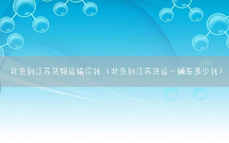 北京到江苏货物运输价钱（北京到江苏货运一辆车多少钱）