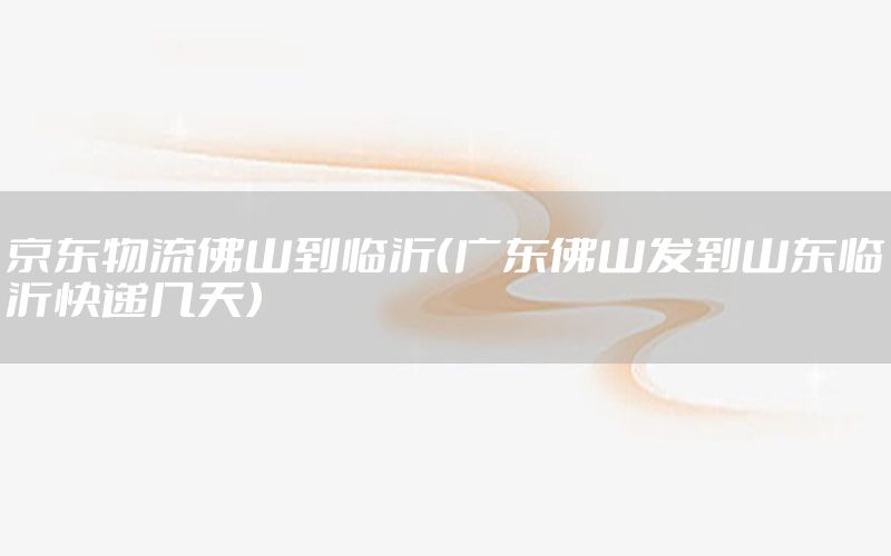 京东物流佛山到临沂（广东佛山发到山东临沂快递几天）