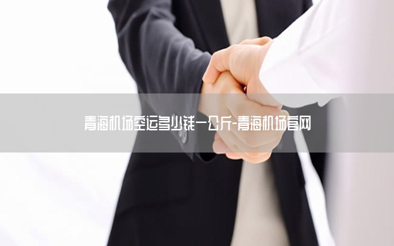 青海机场空运多少钱一公斤-青海机场官网