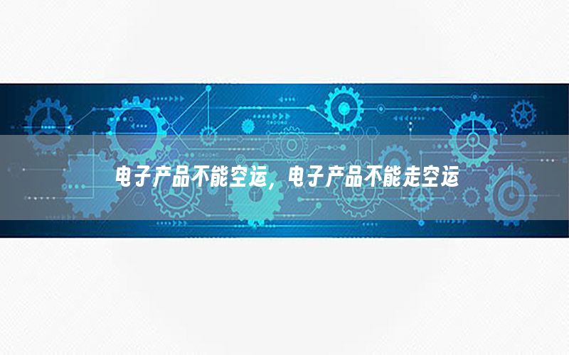 电子产品不能空运，电子产品不能走空运