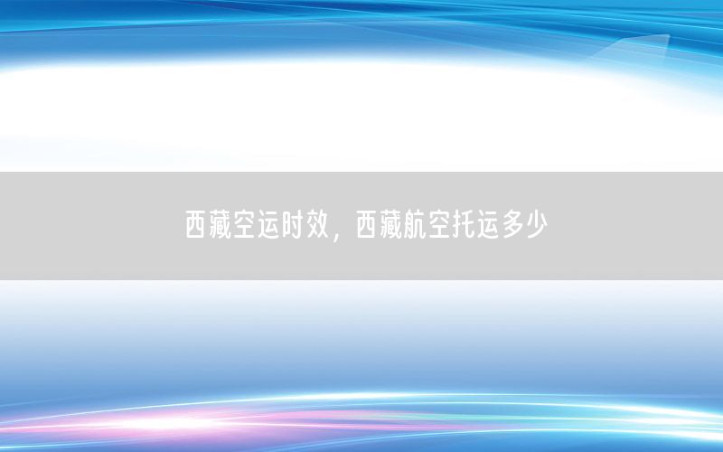 西藏空运时效，西藏航空托运多少