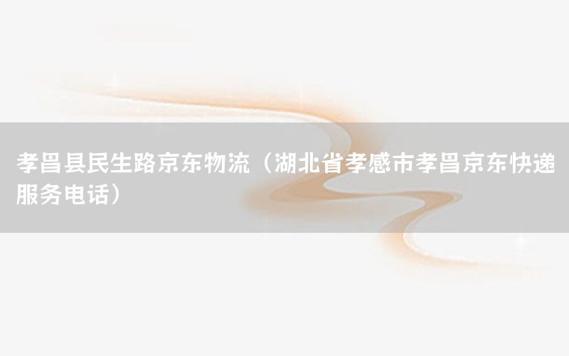孝昌县民生路京东物流（湖北省孝感市孝昌京东快递服务电话）