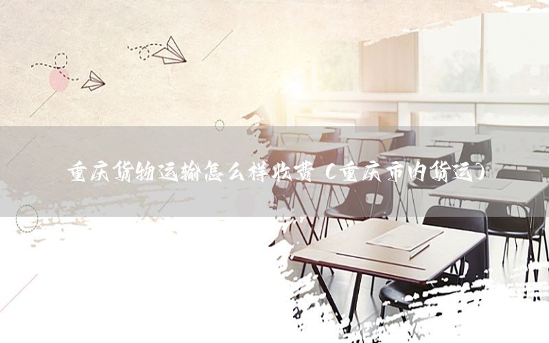重庆货物运输怎么样收费（重庆市内货运）
