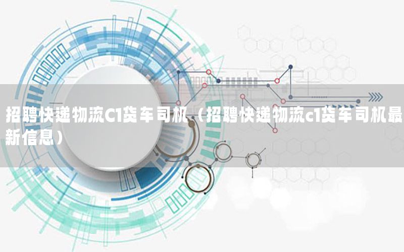 招聘快递物流C1货车司机（招聘快递物流c1货车司机最新信息）