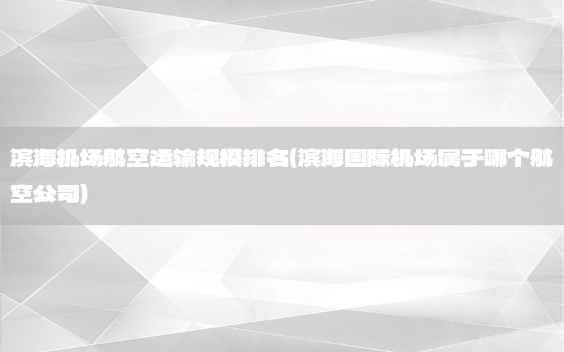 滨海机场航空运输规模排名（滨海国际机场属于哪个航空公司）