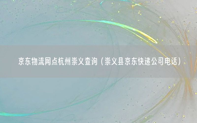 京东物流网点杭州崇义查询（崇义县京东快递公司电话）