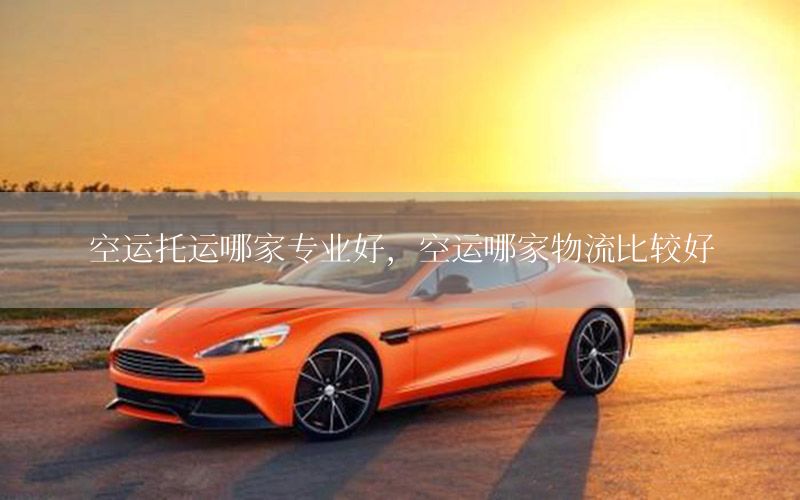 空运托运哪家专业好，空运哪家物流比较好