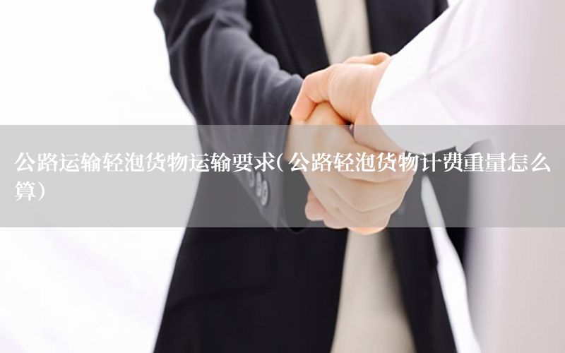公路运输轻泡货物运输要求（公路轻泡货物计费重量怎么算）