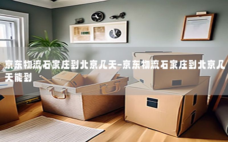 京东物流石家庄到北京几天-京东物流石家庄到北京几天能到
