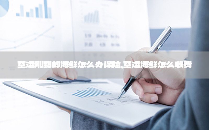空运刚到的海鲜怎么办保险，空运海鲜怎么收费