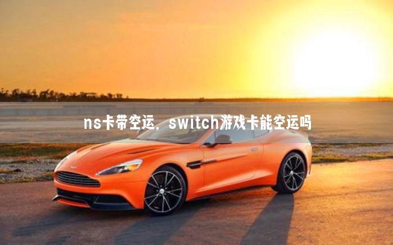 ns卡带空运，switch游戏卡能空运吗