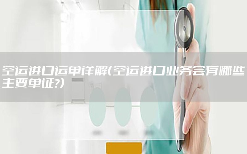 空运进口运单详解（空运进口业务会有哪些主要单证?）