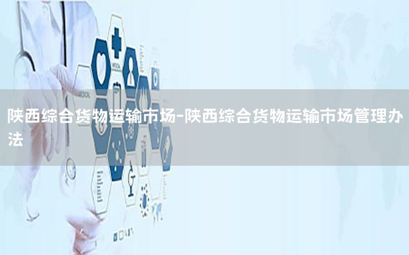陕西综合货物运输市场-陕西综合货物运输市场管理办法