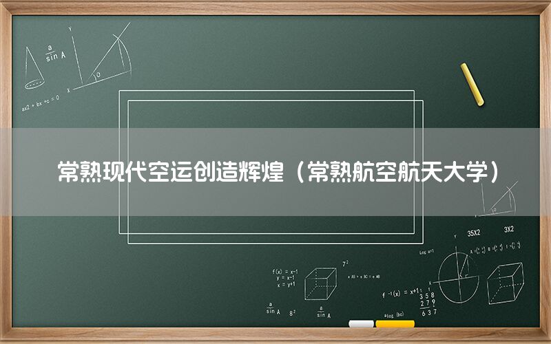 常熟现代空运创造辉煌（常熟航空航天大学）