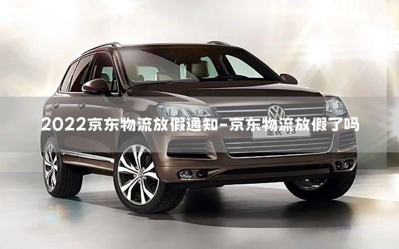 2022京东物流放假通知-京东物流放假了吗