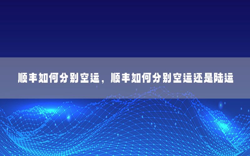 顺丰如何分别空运，顺丰如何分别空运还是陆运
