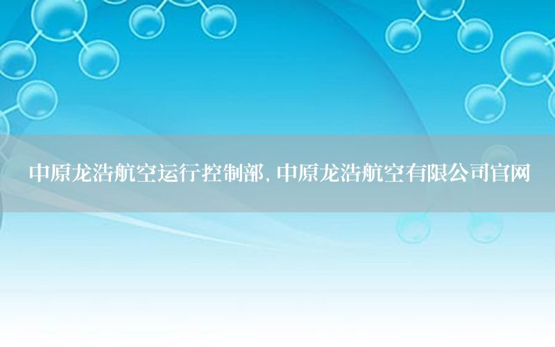 中原龙浩航空运行控制部，中原龙浩航空有限公司官网