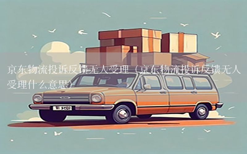 京东物流投诉反馈无人受理（京东物流投诉反馈无人受理什么意思）