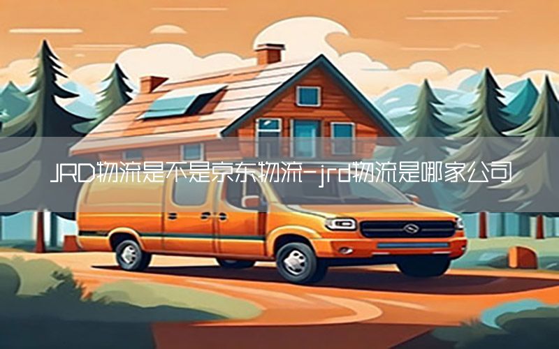 JRD物流是不是京东物流-jrd物流是哪家公司