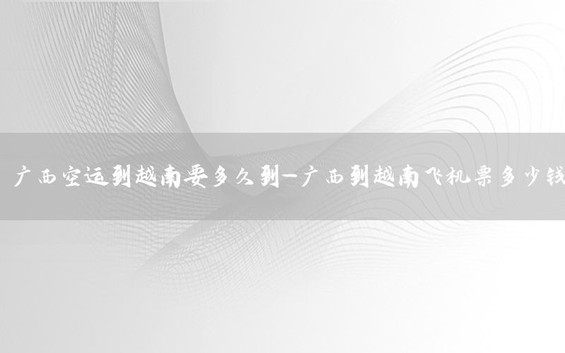 广西空运到越南要多久到-广西到越南飞机票多少钱