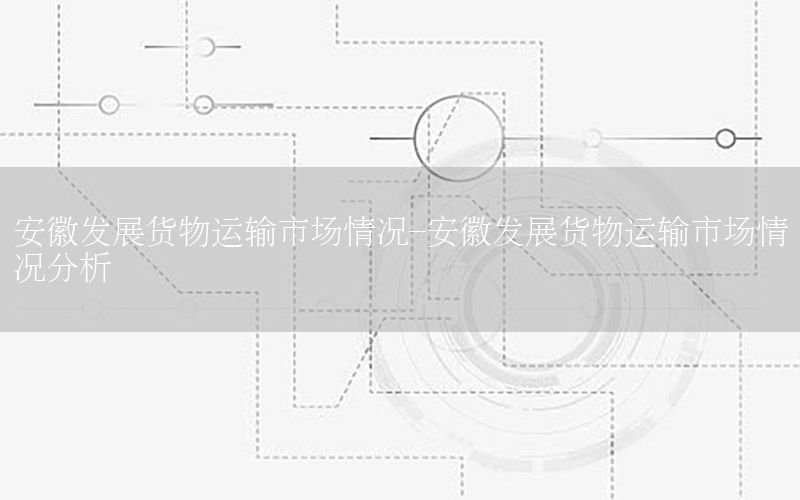安徽发展货物运输市场情况-安徽发展货物运输市场情况分析