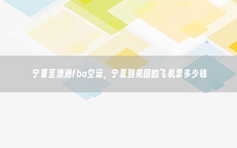 宁夏至澳洲fba空运，宁夏到美国的飞机票多少钱