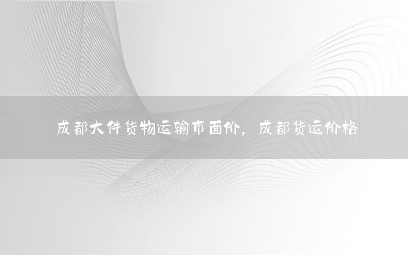 成都大件货物运输市面价，成都货运价格