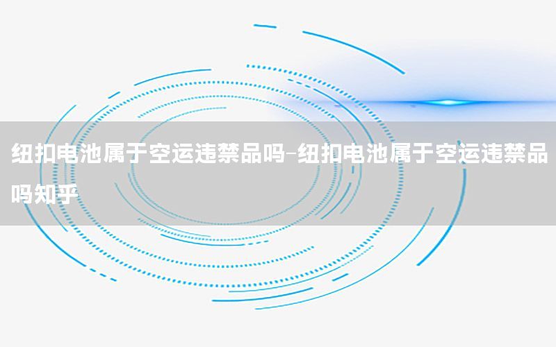 纽扣电池属于空运违禁品吗-纽扣电池属于空运违禁品吗知乎